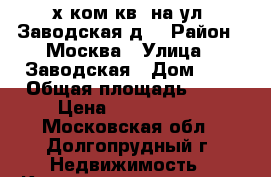 2-х ком.кв. на ул. Заводская,д1 › Район ­ Москва › Улица ­ Заводская › Дом ­ 1 › Общая площадь ­ 48 › Цена ­ 4 000 000 - Московская обл., Долгопрудный г. Недвижимость » Квартиры продажа   . Московская обл.,Долгопрудный г.